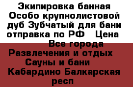 Экипировка банная Особо крупнолистовой дуб Зубчатый для бани отправка по РФ › Цена ­ 100 - Все города Развлечения и отдых » Сауны и бани   . Кабардино-Балкарская респ.